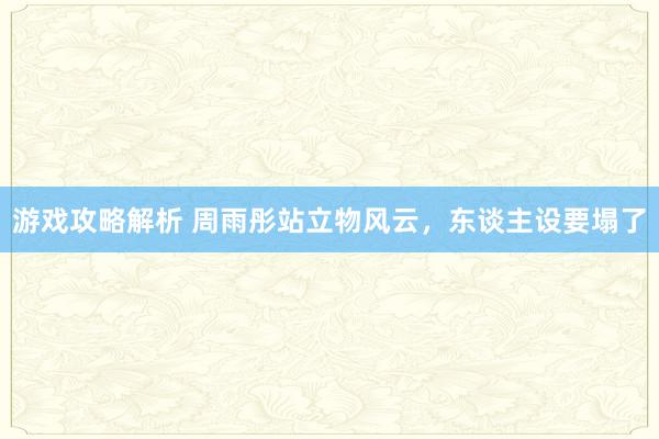 游戏攻略解析 周雨彤站立物风云，东谈主设要塌了