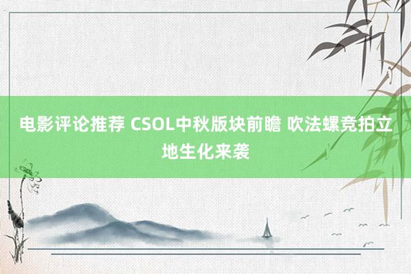 电影评论推荐 CSOL中秋版块前瞻 吹法螺竞拍立地生化来袭