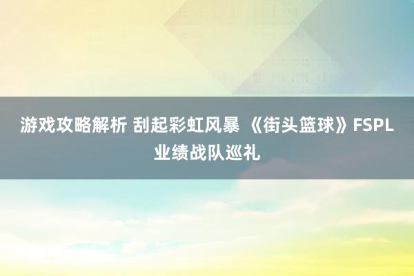 游戏攻略解析 刮起彩虹风暴 《街头篮球》FSPL业绩战队巡礼