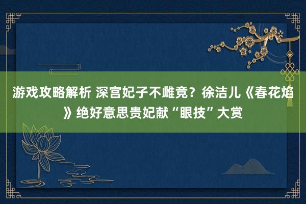 游戏攻略解析 深宫妃子不雌竞？徐洁儿《春花焰》绝好意思贵妃献“眼技”大赏