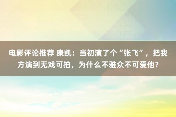 电影评论推荐 康凯：当初演了个“张飞”，把我方演到无戏可拍，为什么不雅众不可爱他？