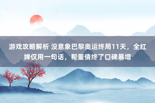 游戏攻略解析 没意象巴黎奥运终局11天，全红婵仅用一句话，帮董倩终了口碑暴增