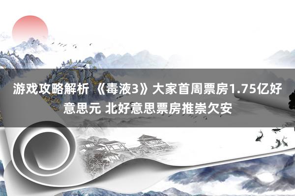 游戏攻略解析 《毒液3》大家首周票房1.75亿好意思元 北好意思票房推崇欠安