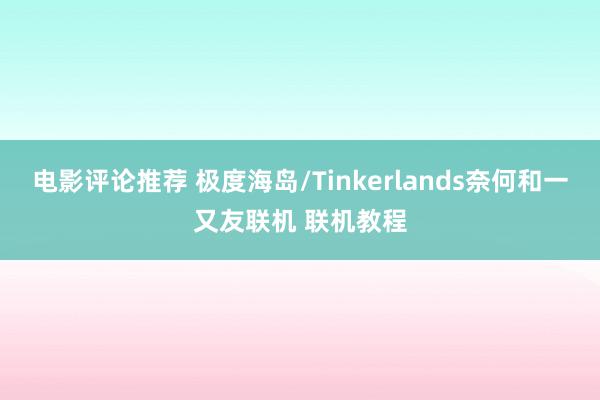 电影评论推荐 极度海岛/Tinkerlands奈何和一又友联机 联机教程