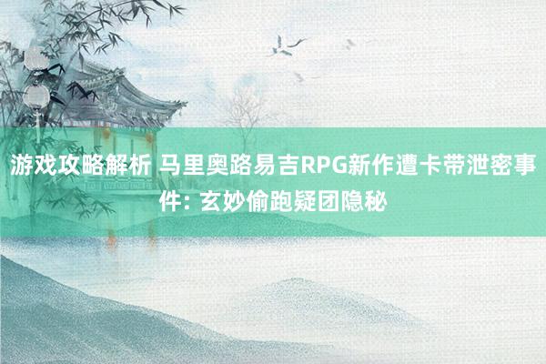 游戏攻略解析 马里奥路易吉RPG新作遭卡带泄密事件: 玄妙偷跑疑团隐秘