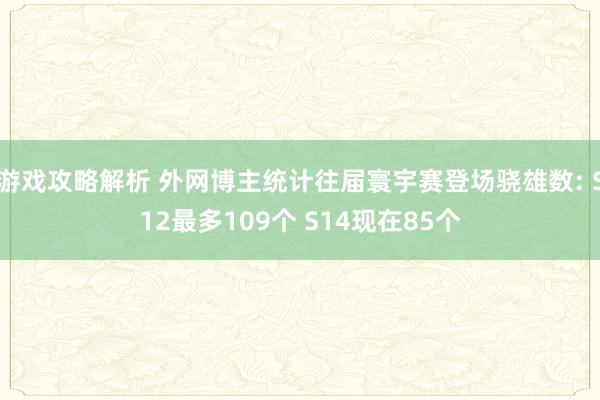 游戏攻略解析 外网博主统计往届寰宇赛登场骁雄数: S12最多109个 S14现在85个