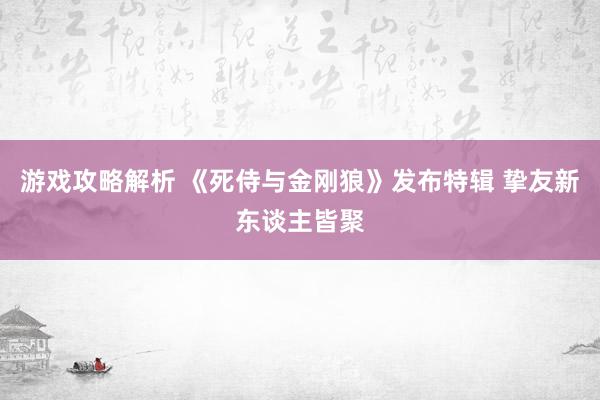 游戏攻略解析 《死侍与金刚狼》发布特辑 挚友新东谈主皆聚