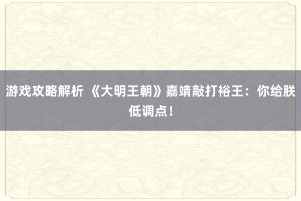 游戏攻略解析 《大明王朝》嘉靖敲打裕王：你给朕低调点！