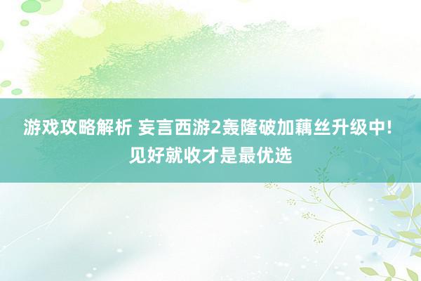 游戏攻略解析 妄言西游2轰隆破加藕丝升级中! 见好就收才是最优选