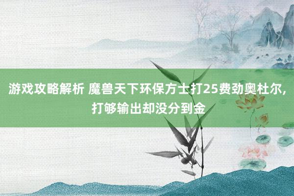 游戏攻略解析 魔兽天下环保方士打25费劲奥杜尔, 打够输出却没分到金