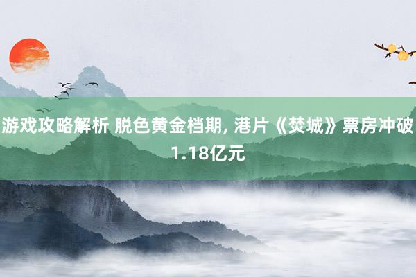 游戏攻略解析 脱色黄金档期, 港片《焚城》票房冲破1.18亿元