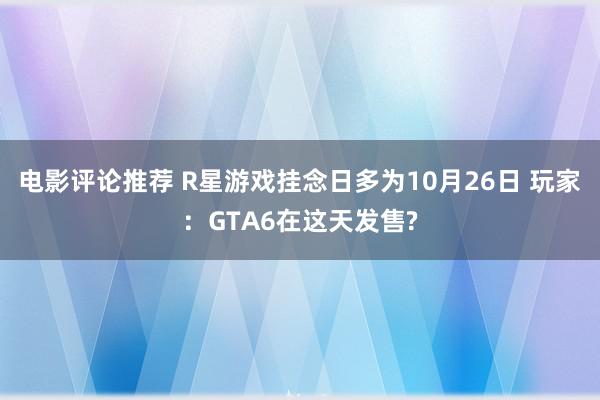 电影评论推荐 R星游戏挂念日多为10月26日 玩家：GTA6在这天发售?