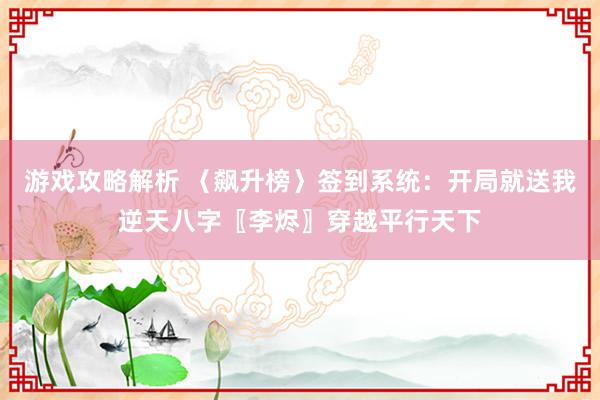 游戏攻略解析 〈飙升榜〉签到系统：开局就送我逆天八字〖李烬〗穿越平行天下