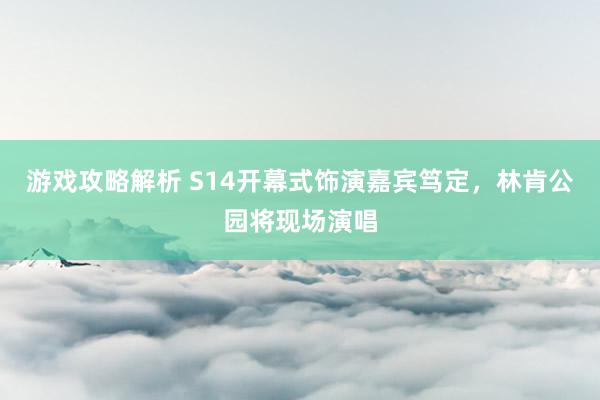 游戏攻略解析 S14开幕式饰演嘉宾笃定，林肯公园将现场演唱