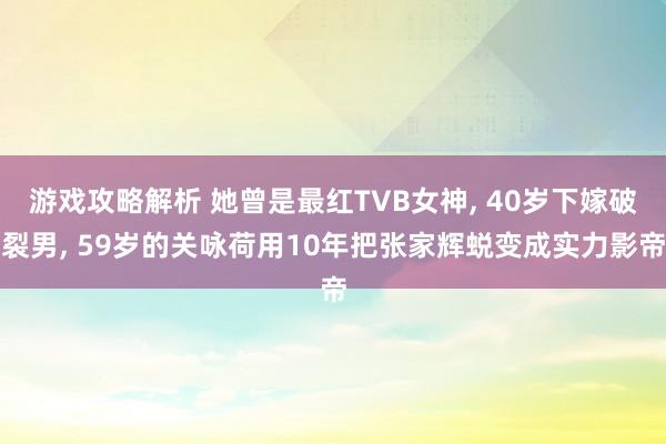 游戏攻略解析 她曾是最红TVB女神, 40岁下嫁破裂男, 59岁的关咏荷用10年把张家辉蜕变成实力影帝