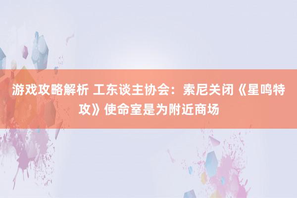 游戏攻略解析 工东谈主协会：索尼关闭《星鸣特攻》使命室是为附近商场