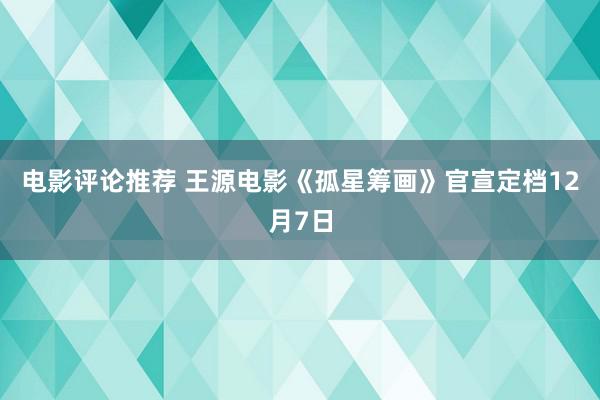 电影评论推荐 王源电影《孤星筹画》官宣定档12月7日