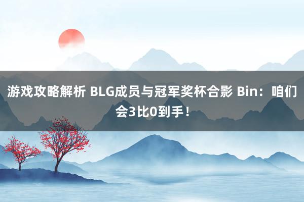 游戏攻略解析 BLG成员与冠军奖杯合影 Bin：咱们会3比0到手！