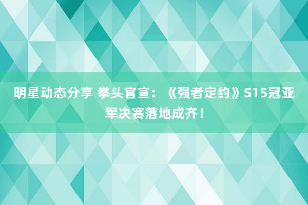 明星动态分享 拳头官宣：《强者定约》S15冠亚军决赛落地成齐！