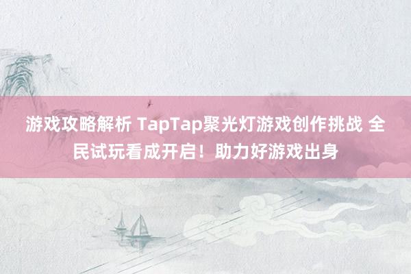 游戏攻略解析 TapTap聚光灯游戏创作挑战 全民试玩看成开启！助力好游戏出身