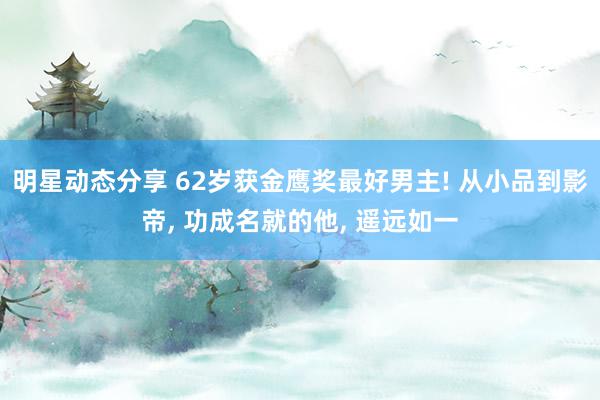 明星动态分享 62岁获金鹰奖最好男主! 从小品到影帝, 功成名就的他, 遥远如一