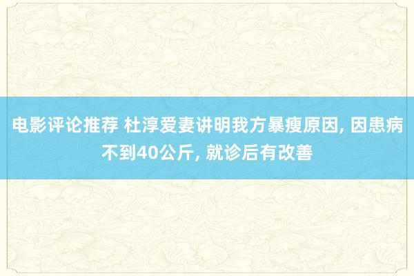 电影评论推荐 杜淳爱妻讲明我方暴瘦原因, 因患病不到40公斤, 就诊后有改善